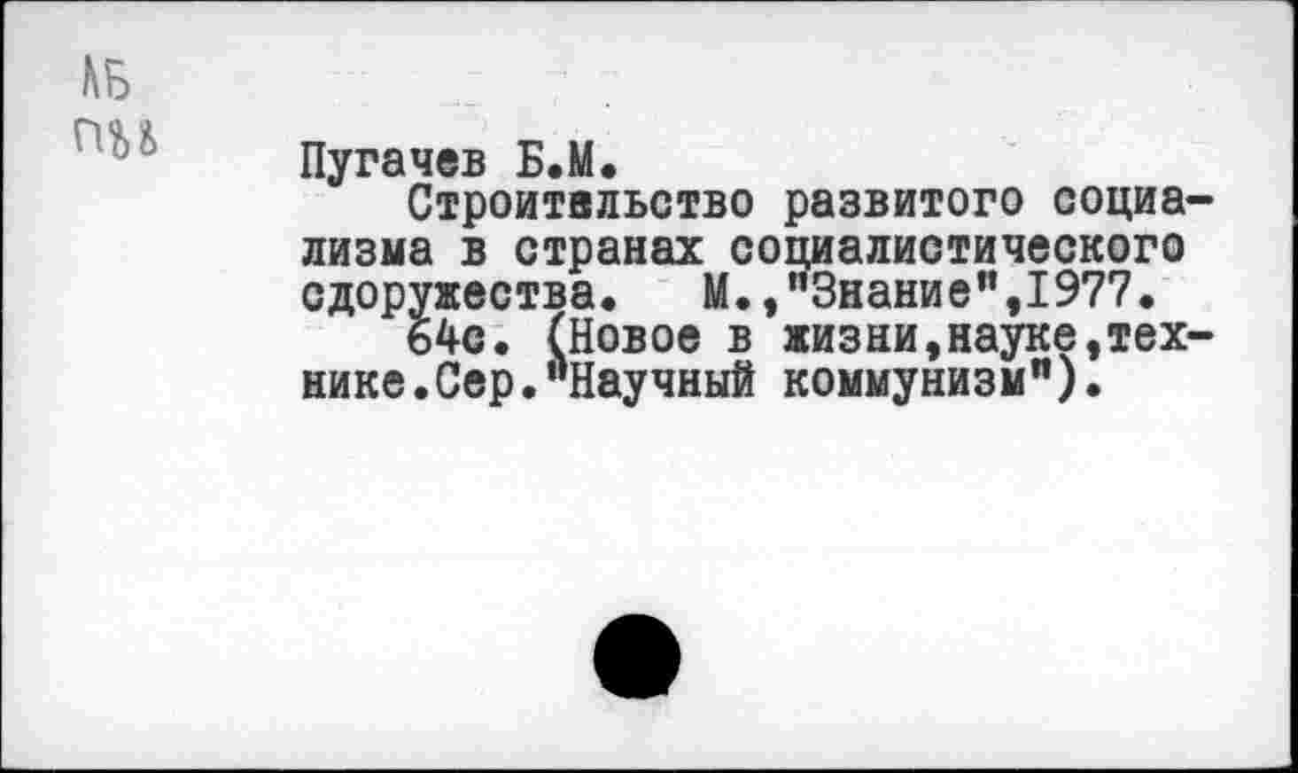 ﻿№ пу
Пугачев Б.М.
Строительство развитого социализма в странах социалистического сдоружества.	М.,"Знание",1977.
64с. (Новое в жизни,науке,технике. Сер. "Научный коммунизм").